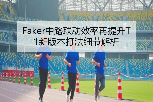 Faker中路联动效率再提升T1新版本打法细节解析