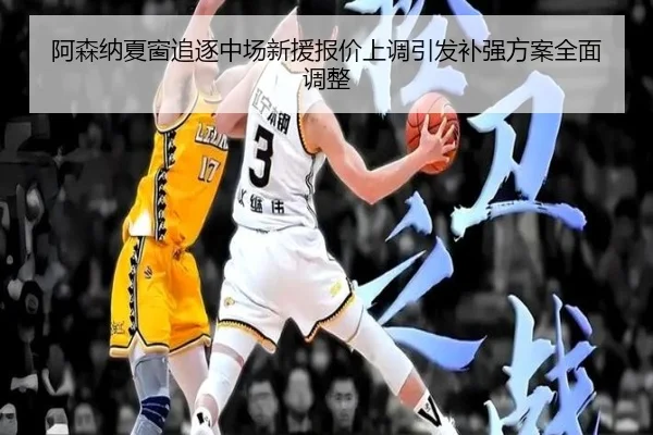 阿森纳夏窗追逐中场新援报价上调引发补强方案全面调整