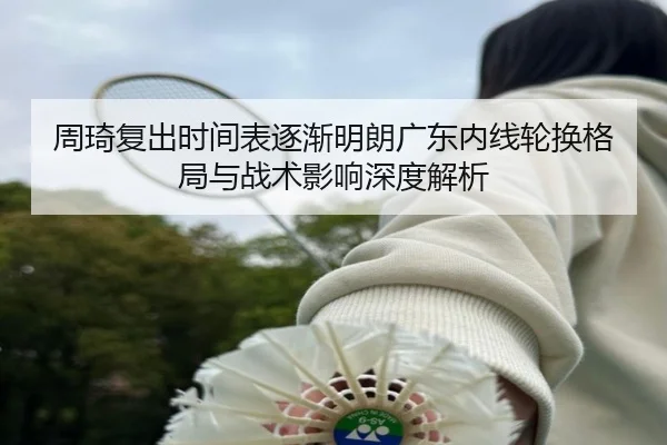 周琦复出时间表逐渐明朗广东内线轮换格局与战术影响深度解析
