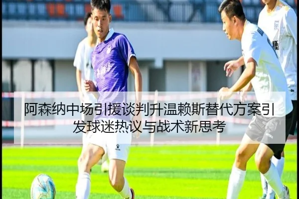 阿森纳中场引援谈判升温赖斯替代方案引发球迷热议与战术新思考