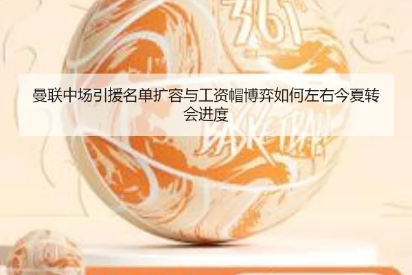 曼联中场引援名单扩容与工资帽博弈如何左右今夏转会进度