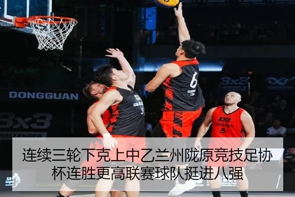 连续三轮下克上中乙兰州陇原竞技足协杯连胜更高联赛球队挺进八强
