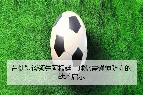 黄健翔谈领先阿根廷一球仍需谨慎防守的战术启示