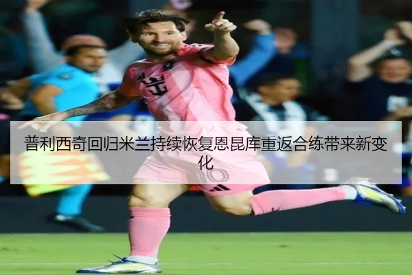 普利西奇回归米兰持续恢复恩昆库重返合练带来新变化